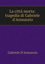 La citt morta: tragedia di Gabriele d`Annunzio