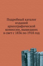 Подробный каталог изданий археографической комиссии, вышедших в свет с 1836 по 1918 год