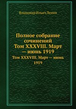 Полное собрание сочинений. Том XXXVIII. Март — июнь 1919