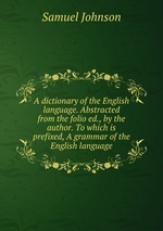 A dictionary of the English language. Abstracted from the folio ed., by the author. To which is prefixed, A grammar of the English language