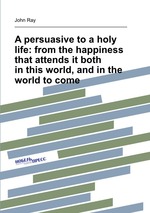 A persuasive to a holy life: from the happiness that attends it both in this world, and in the world to come