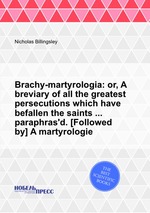 Brachy-martyrologia: or, A breviary of all the greatest persecutions which have befallen the saints ... paraphras`d. [Followed by] A martyrologie