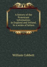 A history of the Protestant `reformation,` in England and Ireland. In a series of letters
