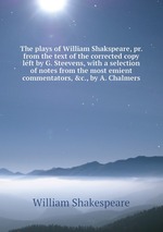 The plays of William Shakspeare, pr. from the text of the corrected copy left by G. Steevens, with a selection of notes from the most emient commentators, &c., by A. Chalmers