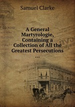 A General Martyrologie, Containing a Collection of All the Greatest Persecutions