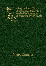 A biographical history of England, adapted to a methodical catalogue of engraved British heads