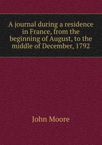 A journal during a residence in France, from the beginning of August, to the middle of December, 1792