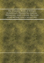 The Dramatic Works of William Shakespeare: Measure for measure. Midsummer-night`s dream. Much ado about nothing. Love`s labour`s lost