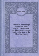 Treatises on the high veneration man`s intellect owes to God: on things above reason; and on the style of the Holy Scriptures