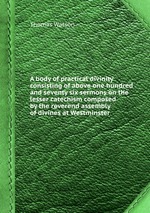 A body of practical divinity consisting of above one hundred and seventy six sermons on the lesser catechism composed by the reverend assembly of divines at Westminster