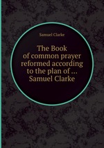 The Book of common prayer reformed according to the plan of ... Samuel Clarke