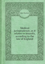 Medical jurisprudence, as it relates to insanity, according to the law of England