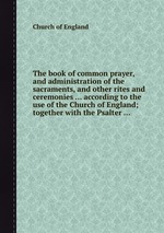 The book of common prayer, and administration of the sacraments, and other rites and ceremonies ... according to the use of the Church of England; together with the Psalter