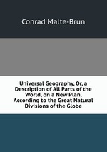 Universal Geography, Or, a Description of All Parts of the World, on a New Plan, According to the Great Natural Divisions of the Globe