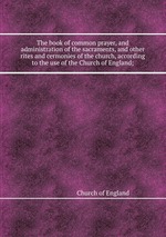 The book of common prayer, and administration of the sacraments, and other rites and cermonies of the church, according to the use of the Church of England;