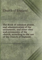 The Book of common prayer, and administration of the sacraments, and other rites and ceremonies of the church, according to the use of the Church of England;