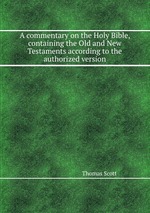 A commentary on the Holy Bible, containing the Old and New Testaments according to the authorized version