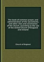 The book of common prayer, and administration of the sacraments, and other rites and ceremonies of the church, according to the use of the United Church of England and Ireland