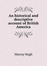 An historical and descriptive account of British America