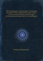 The Montgomery manuscripts. Containing accounts of the colonization of the Ardes, in the county of Down, in the reigns of Elizabeth and James [ed. by J. Macknight]