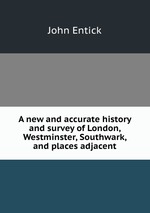 A new and accurate history and survey of London, Westminster, Southwark, and places adjacent