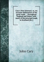 Cary`s New itinerary; or, An accurate delineation of the great roads ... throughout England and Wales; with many of the principal roads in Scotland [&c.]