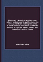 Disturnell`s American and European railway and steamship guide, giving the arrangements on all the great lines of travel through the United States and Canada, across the Atlantic ocean, and throughout central Europe
