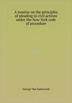 A treatise on the principles of pleading in civil actions under the New York code of procedure