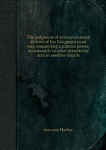The judgment of several eminent divines of the Congregational way, concerning a pastors power, occasionally to exert ministerial acts in another church