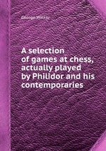 A selection of games at chess, actually played by Philidor and his contemporaries
