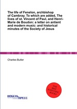 The life of Fenelon, archbishop of Cambray. To which are added, The lives of st. Vincent of Paul, and Henri-Marie de Boudon: a letter on antient and modern music: and historical minutes of the Society of Jesus