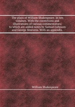 The plays of William Shakespeare. In ten volumes. With the corrections and illustrations of various commentators; to which are added notes by Samuel Johnson and George Steevens. With an appendix