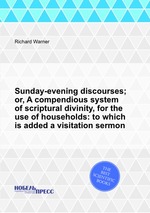 Sunday-evening discourses; or, A compendious system of scriptural divinity, for the use of households: to which is added a visitation sermon