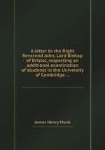 A letter to the Right Reverend John, Lord Bishop of Bristol, respecting an additional examination of students in the University of Cambridge