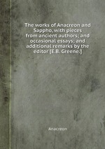 The works of Anacreon and Sappho, with pieces from ancient authors; and occasional essays; and additional remarks by the editor [E.B. Greene.]