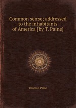 Common sense; addressed to the inhabitants of America [by T. Paine]