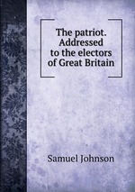 The patriot. Addressed to the electors of Great Britain