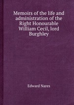 Memoirs of the life and administration of the Right Honourable William Cecil, lord Burghley