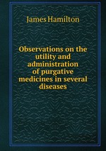Observations on the utility and administration of purgative medicines in several diseases