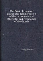 The Book of common prayer, and administration of the sacraments and other rites and ceremonies of the church