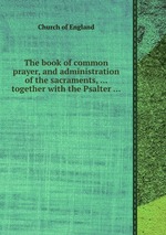 The book of common prayer, and administration of the sacraments, ... together with the Psalter