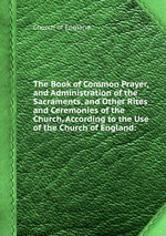 The Book of Common Prayer, and Administration of the Sacraments, and Other Rites and Ceremonies of the Church, According to the Use of the Church of England: