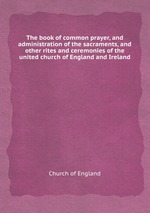 The book of common prayer, and administration of the sacraments, and other rites and ceremonies of the united church of England and Ireland