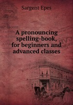 A pronouncing spelling-book, for beginners and advanced classes