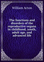 The functions and disorders of the reproductive organs in childhood, youth, adult age, and advanced life