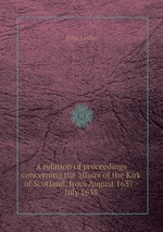 A relation of proceedings concerning the affairs of the Kirk of Scotland, from August 1637 - July 1638
