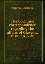 The Cochrane correspondence regarding the affairs of Glasgow, M.DCC.XLV-VI