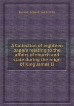 A Collection of eighteen papers relating to the affairs of church and state during the reign of King James II