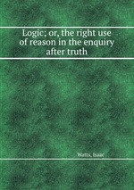 Logic; or, the right use of reason in the enquiry after truth