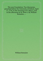 The sure Foundation. Two discourses, preached before the University of Oxford, April 11, 1756, in the morning at St. Mary`s, and in the afternoon at St. Peter`s. By William Romaine,